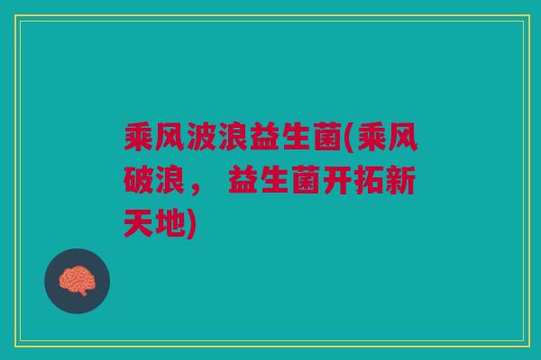 乘风波浪益生菌(乘风破浪, 益生菌开拓新天地)