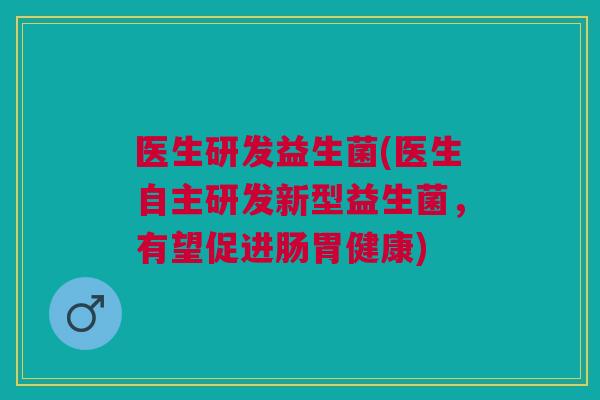 医生研发益生菌(医生自主研发新型益生菌,有望促进肠胃健康) 医生研发益生菌(医生自主研发新型益生菌,有望促进肠胃健康)