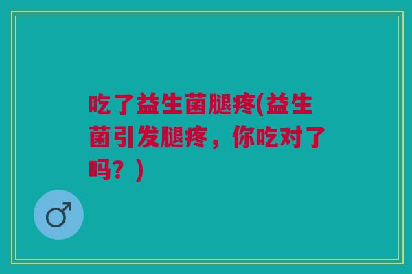 吃了益生菌腿疼(益生菌引发腿疼,你吃对了吗?)