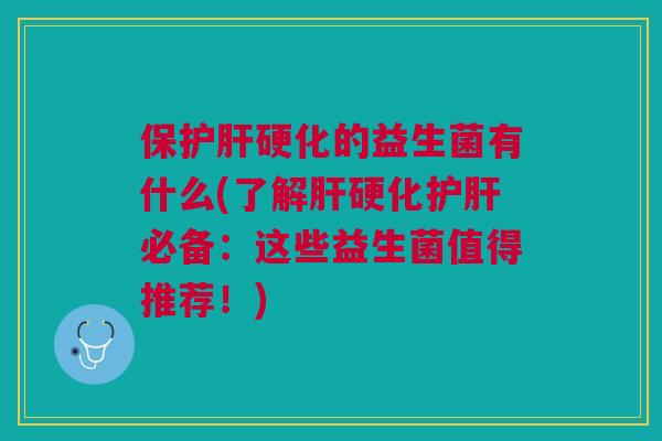 保护肝硬化的益生菌有什么(了解肝硬化护肝必备：这些益生菌值得推荐！)