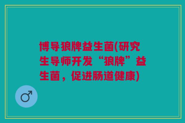 博导狼牌益生菌(研究生导师开发“狼牌”益生菌,促进肠道健康) 博导狼牌益生菌(研究生导师开发“狼牌”益生菌,促进肠道健康)
