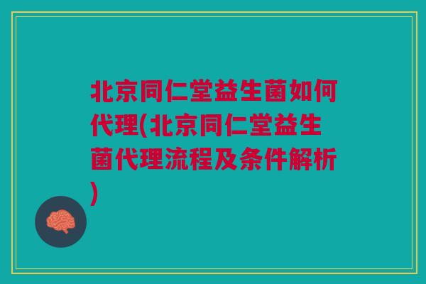 北京同仁堂益生菌如何代理(北京同仁堂益生菌代理流程及条件解析)