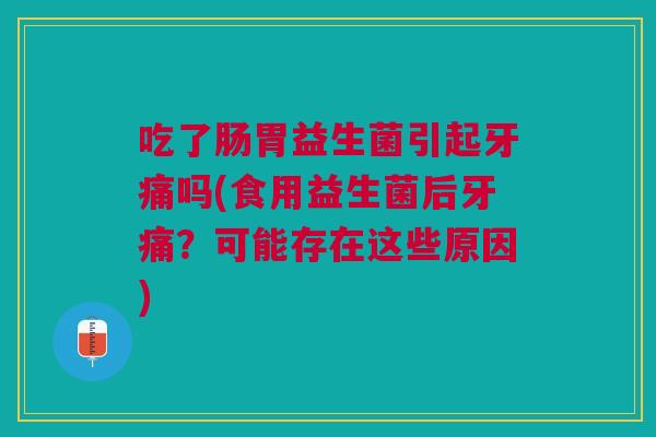 吃了肠胃益生菌引起牙痛吗(食用益生菌后牙痛?可能存在这些原因)