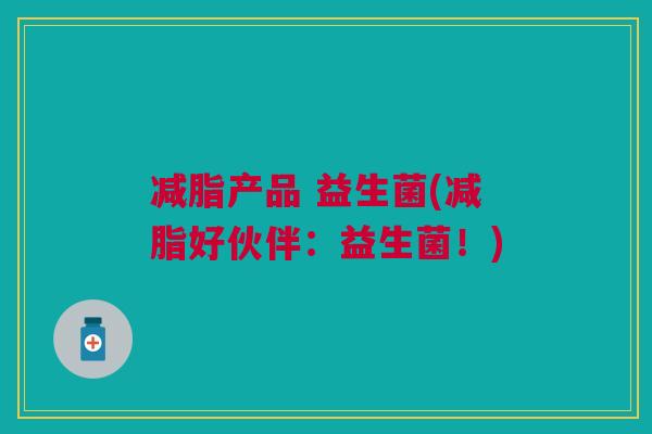 减脂产品 益生菌(减脂好伙伴:益生菌!)