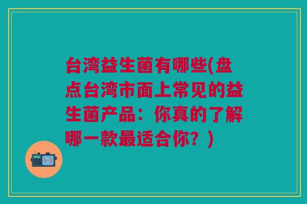 台湾益生菌有哪些(盘点台湾市面上常见的益生菌产品:你真的了解哪一款最适合你?)