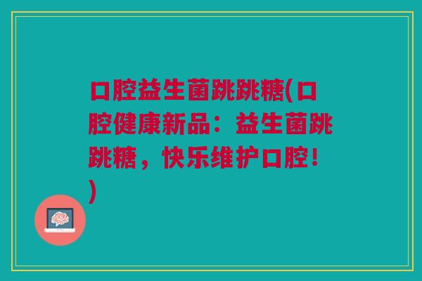 口腔益生菌跳跳糖(口腔健康新品:益生菌跳跳糖,快乐维护口腔!)