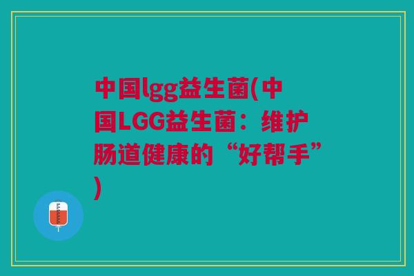 中国lgg益生菌(中国LGG益生菌：维护肠道健康的“好帮手”)