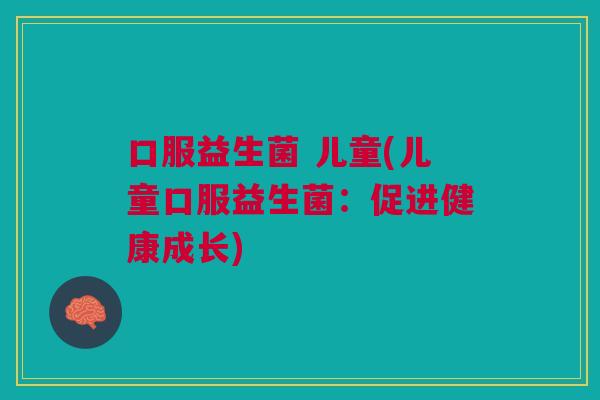 口服益生菌 儿童(儿童口服益生菌:促进健康成长)