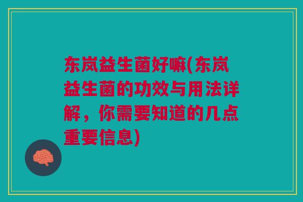 东岚益生菌好嘛(东岚益生菌的功效与用法详解,你需要知道的几点重要信息) 东岚益生菌好嘛(东岚益生菌的功效与用法详解,你需要知道的几点重要信息)