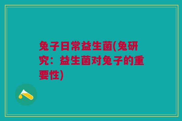 兔子日常益生菌(兔研究:益生菌对兔子的重要性)