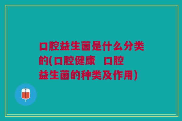 口腔益生菌是什么分类的(口腔健康 口腔益生菌的种类及作用) 口腔益生菌是什么分类的(口腔健康 口腔益生菌的种类及作用)