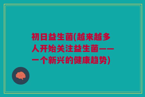 初日益生菌(越来越多人开始关注益生菌——一个新兴的健康趋势)
