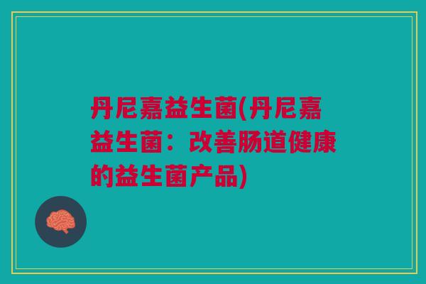 丹尼嘉益生菌(丹尼嘉益生菌:改善肠道健康的益生菌产品) 丹尼嘉益生菌(丹尼嘉益生菌:改善肠道健康的益生菌产品)