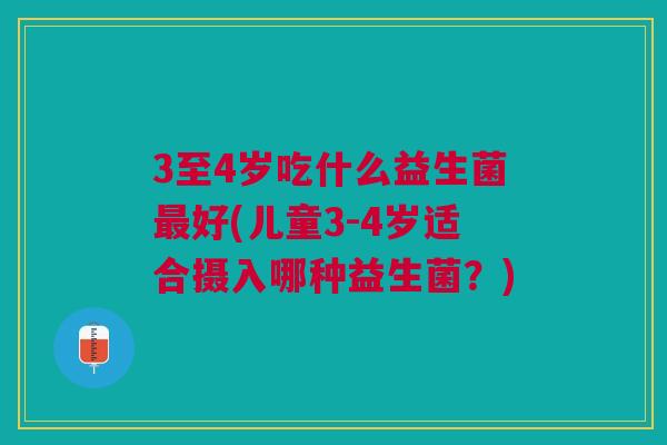 3至4岁吃什么益生菌好(儿童3-4岁适合摄入哪种益生菌?) 3至4岁吃什么益生菌好(儿童3-4岁适合摄入哪种益生菌?)