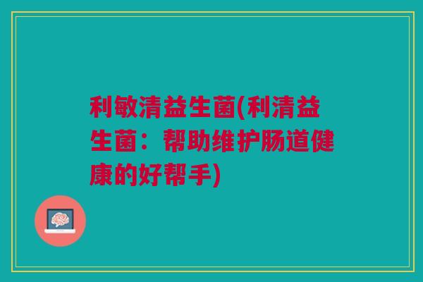 利敏清益生菌(利清益生菌:帮助维护肠道健康的好帮手)