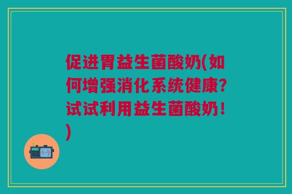 促进胃益生菌酸奶(如何增强消化系统健康?试试利用益生菌酸奶!)