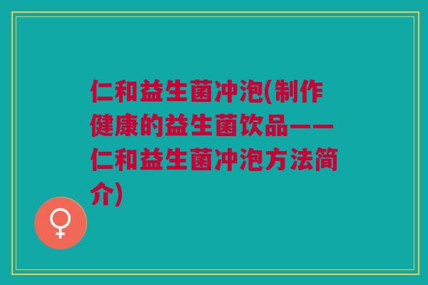 仁和益生菌冲泡(制作健康的益生菌饮品——仁和益生菌冲泡方法简介)