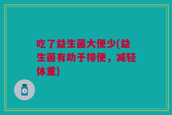 吃了益生菌大便少(益生菌有助于排便,减轻体重) 吃了益生菌大便少(益生菌有助于排便,减轻体重)