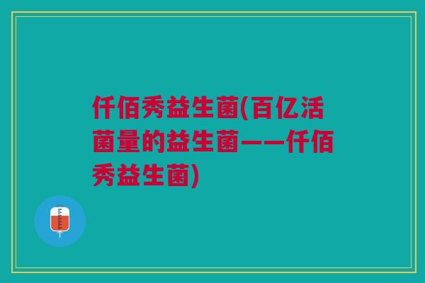 仟佰秀益生菌(百亿活菌量的益生菌——仟佰秀益生菌)