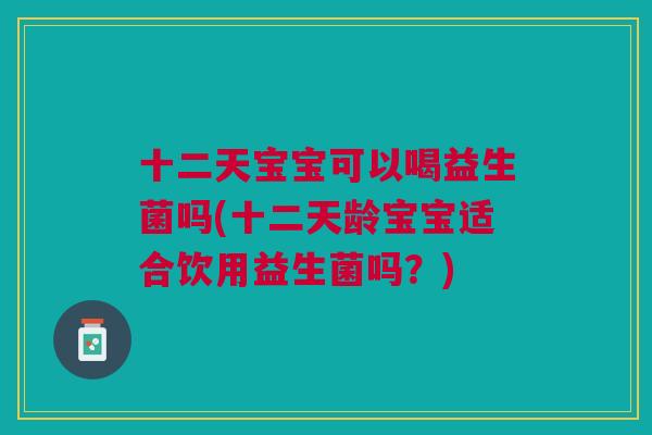 十二天宝宝可以喝益生菌吗(十二天龄宝宝适合饮用益生菌吗?) 十二天宝宝可以喝益生菌吗(十二天龄宝宝适合饮用益生菌吗?)
