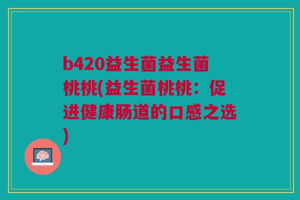 b420益生菌益生菌桃桃(益生菌桃桃:促进健康肠道的口感之选)