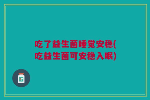 吃了益生菌睡觉安稳(吃益生菌可安稳入眠)