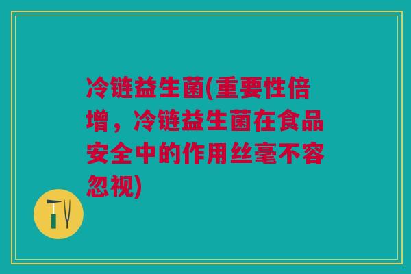 冷链益生菌(重要性倍增,冷链益生菌在食品安全中的作用丝毫不容忽视)