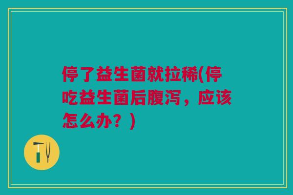 停了益生菌就拉稀(停吃益生菌后腹泻,应该怎么办?)
