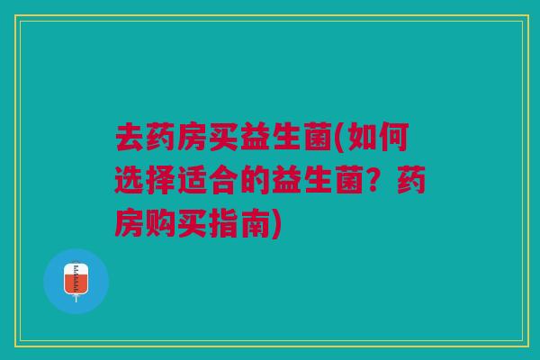 去药房买益生菌(如何选择适合的益生菌?药房购买指南)