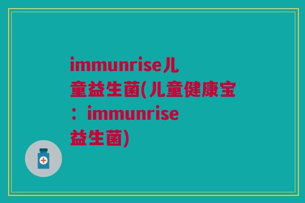 immunrise儿童益生菌(儿童健康宝:immunrise益生菌)