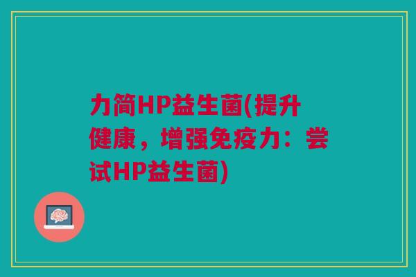 力简HP益生菌(提升健康,增强免疫力:尝试HP益生菌)