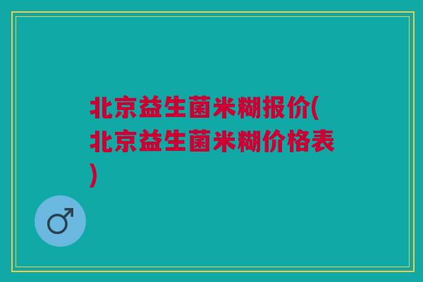 北京益生菌米糊报价(北京益生菌米糊价格表)