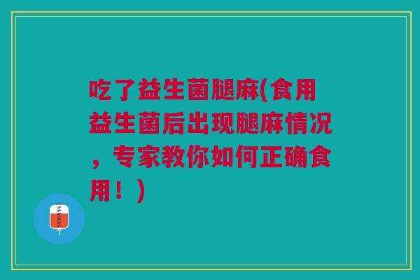 吃了益生菌腿麻(食用益生菌后出现腿麻情况,专家教你如何正确食用!)
