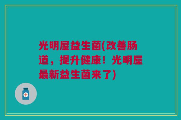 光明屋益生菌(改善肠道,提升健康!光明屋最新益生菌来了)