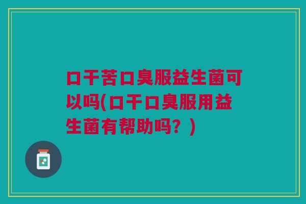口干苦口臭服益生菌可以吗(口干口臭服用益生菌有帮助吗?)
