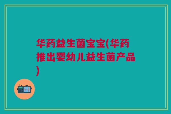 华药益生菌宝宝(华药推出婴幼儿益生菌产品)