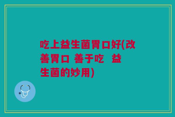 吃上益生菌胃口好(改善胃口 善于吃 益生菌的妙用) 吃上益生菌胃口好(改善胃口 善于吃 益生菌的妙用)