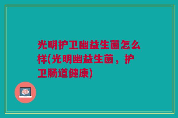 光明护卫幽益生菌怎么样(光明幽益生菌,护卫肠道健康) 光明护卫幽益生菌怎么样(光明幽益生菌,护卫肠道健康)
