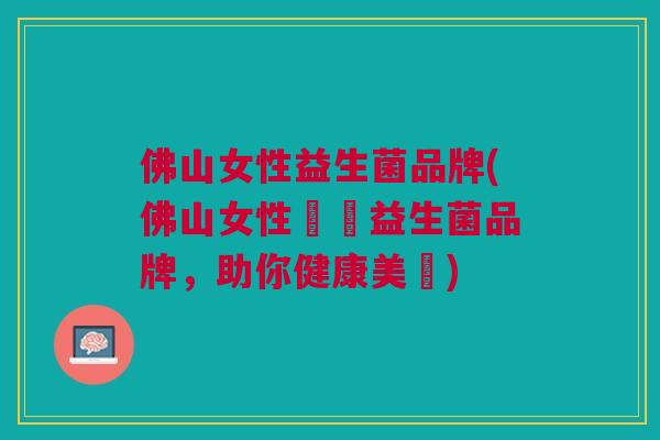 佛山女性益生菌品牌(佛山女性專屬益生菌品牌,助你健康美麗) 佛山女性益生菌品牌(佛山女性專屬益生菌品牌,助你健康美麗)