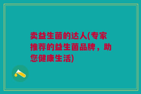 卖益生菌的达人(专家推荐的益生菌品牌,助您健康生活)