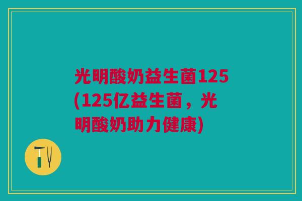 光明酸奶益生菌125(125亿益生菌,光明酸奶助力健康)