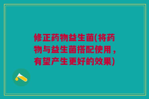 修正药物益生菌(将药物与益生菌搭配使用,有望产生更好的效果)