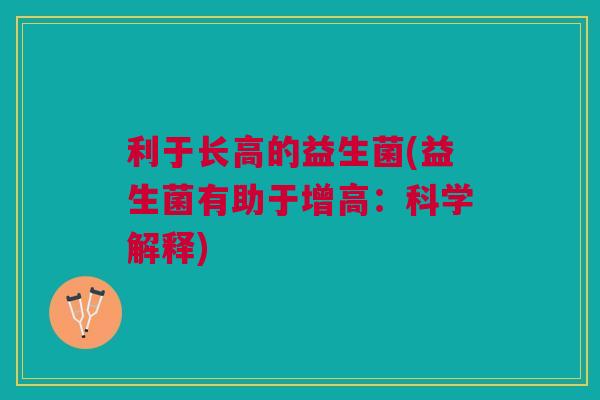 利于长高的益生菌(益生菌有助于增高:科学解释) 利于长高的益生菌(益生菌有助于增高:科学解释)