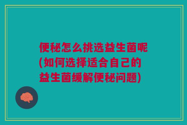 便秘怎么挑选益生菌呢(如何选择适合自己的益生菌缓解便秘问题)