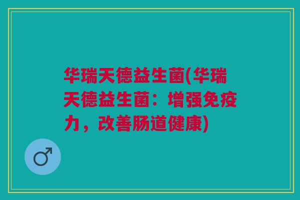 华瑞天德益生菌(华瑞天德益生菌:增强力,改善肠道健康) 华瑞天德益生菌(华瑞天德益生菌:增强力,改善肠道健康)