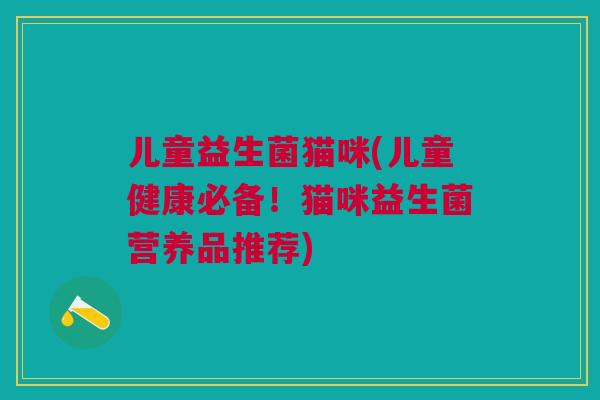 儿童益生菌猫咪(儿童健康必备!猫咪益生菌营养品推荐)