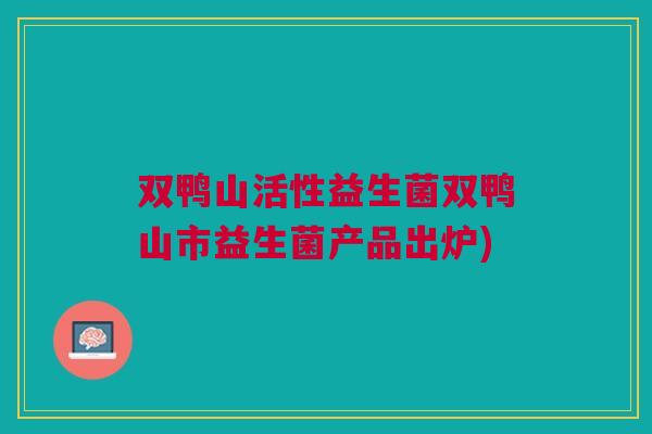 双鸭山活性益生菌双鸭山市益生菌产品出炉) 双鸭山活性益生菌双鸭山市益生菌产品出炉)
