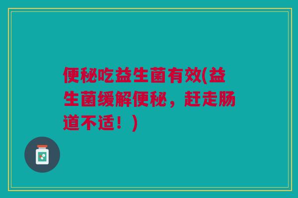 吃益生菌有效(益生菌缓解,赶走肠道不适!) 吃益生菌有效(益生菌缓解,赶走肠道不适!)