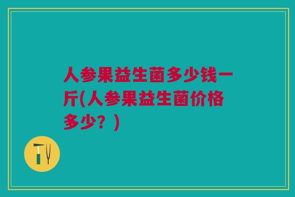 人参果益生菌多少钱一斤(人参果益生菌价格多少?) 人参果益生菌多少钱一斤(人参果益生菌价格多少?)
