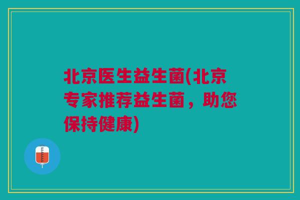 北京医生益生菌(北京专家推荐益生菌,助您保持健康)